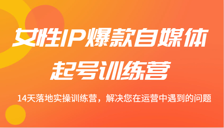 女性IP爆款自媒体起号训练营 14天落地实操训练营，解决您在运营中遇到的问题-九零网创