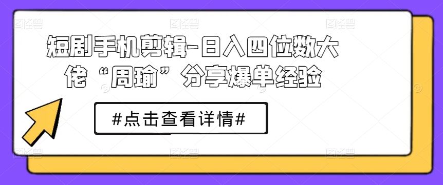 短剧手机剪辑-日入四位数大佬“周瑜”分享爆单经验-九零网创