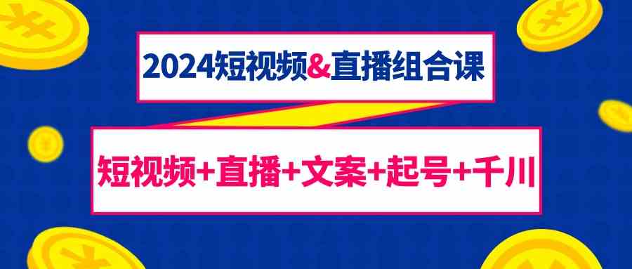 2024短视频&直播组合课：短视频+直播+文案+起号+千川（67节课）-九零网创
