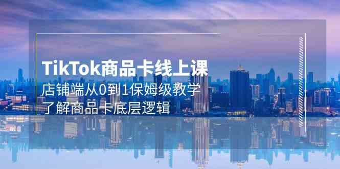 （9843期）Tk商品卡线上课，店铺端从0到1保姆级教学，了解商品卡底层逻辑（20节）-九零网创