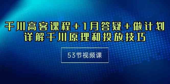 （10172期）千川 高客课程+1月答疑+做计划，详解千川原理和投放技巧（53节视频课）-九零网创