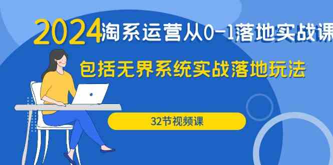 2024淘系运营从0-1落地实战课：包括无界系统实战落地玩法（32节）-九零网创