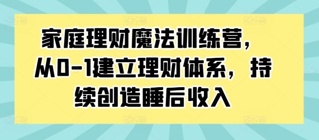 家庭理财魔法训练营，从0-1建立理财体系，持续创造睡后收入-九零网创