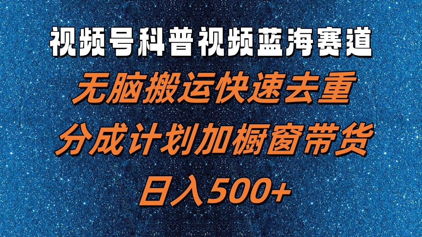视频号科普视频蓝海赛道，无脑搬运快速去重，分成计划加橱窗带货，日入500+-九零网创