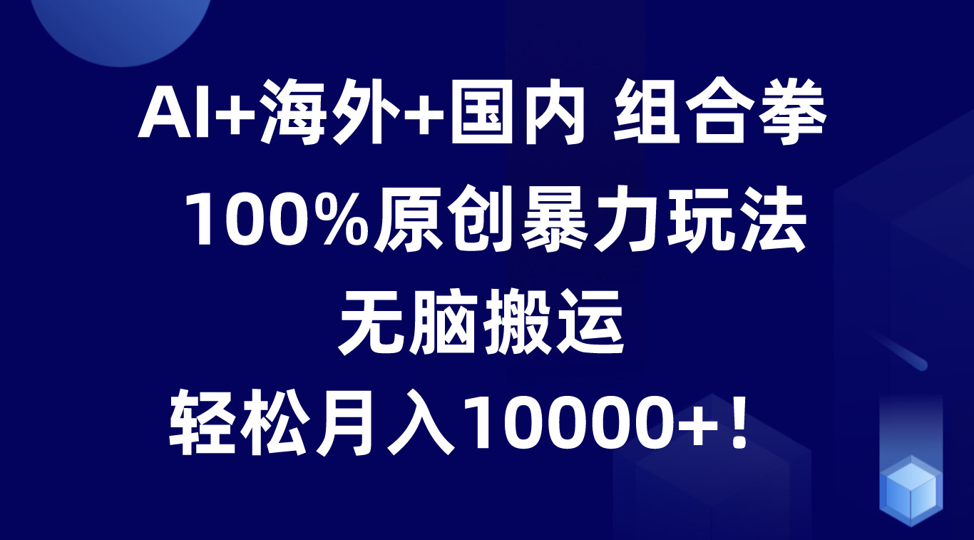AI+海外+国内组合拳，100%原创暴力玩法，无脑搬运，轻松月入10000+！-九零网创