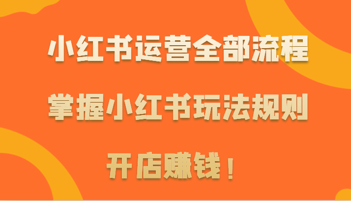 小红书运营全部流程，掌握小红书玩法规则，开店赚钱！-九零网创
