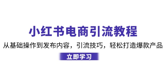 （12913期）小红书电商引流教程：从基础操作到发布内容，引流技巧，轻松打造爆款产品-九零网创
