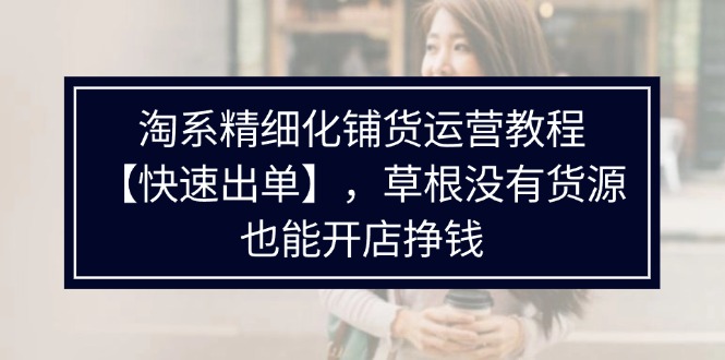（11937期）淘系精细化铺货运营教程【快速出单】，草根没有货源，也能开店挣钱-九零网创