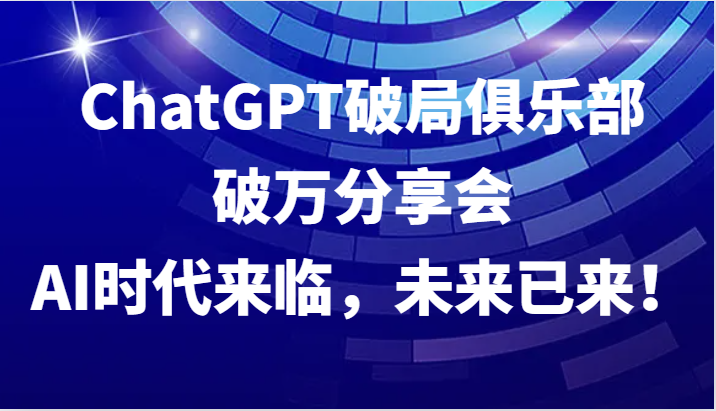 ChatGPT破局俱乐部破万分享会，AI时代来临，未来已来！-九零网创