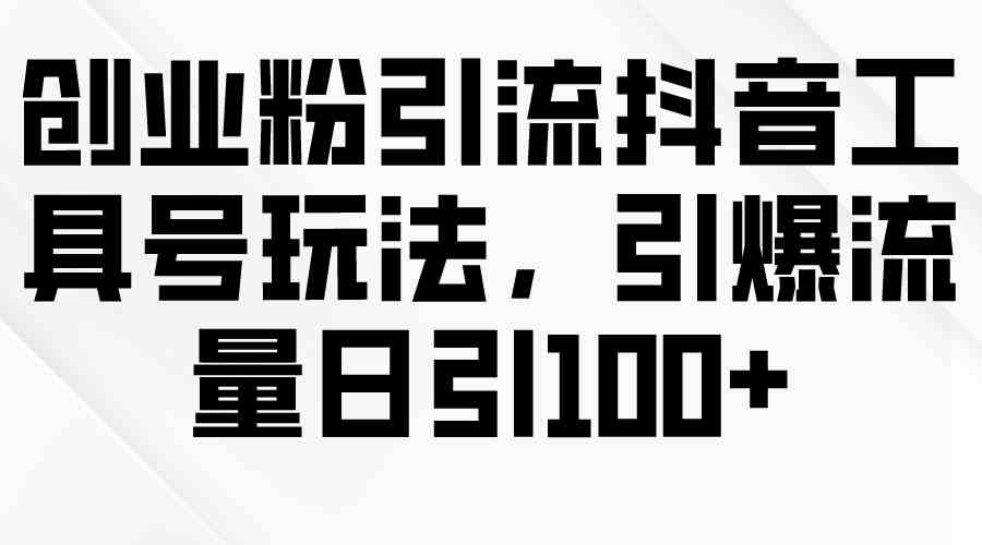 （9917期）创业粉引流抖音工具号玩法，引爆流量日引100+-九零网创