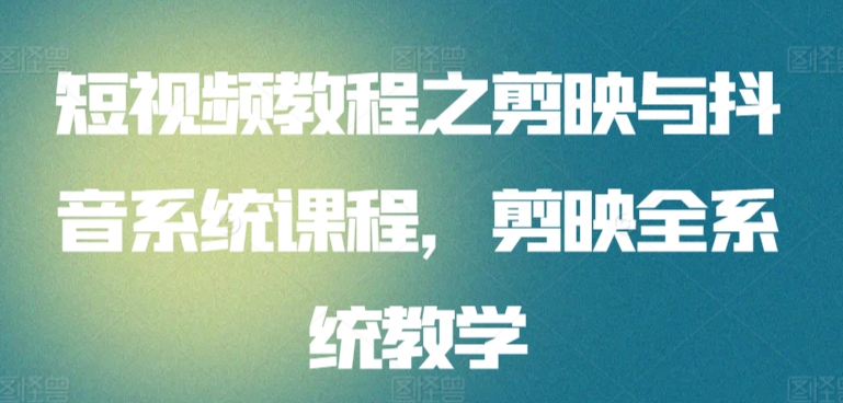 短视频教程之剪映与抖音系统课程，剪映全系统教学-九零网创