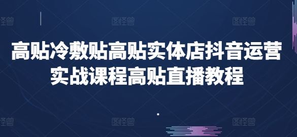 高贴冷敷贴高贴实体店抖音运营实战课程高贴直播教程-九零网创