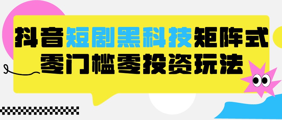 2024抖音短剧全新黑科技矩阵式玩法，保姆级实战教学，项目零门槛可分裂全自动养号-九零网创
