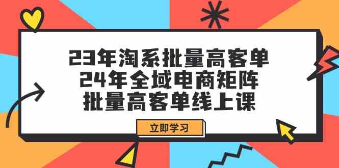 23年淘系批量高客单+24年全域电商矩阵，批量高客单线上课（109节课）-九零网创