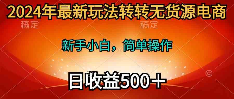 （10003期）2024年最新玩法转转无货源电商，新手小白 简单操作，长期稳定 日收入500＋-九零网创