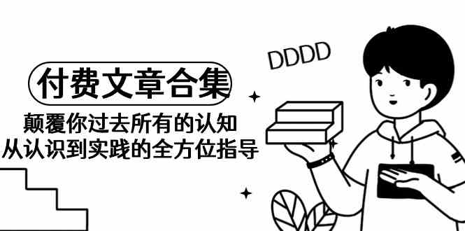 （9646期）《某公众号付费文章合集》颠覆你过去所有的认知 从认识到实践的全方位指导-九零网创
