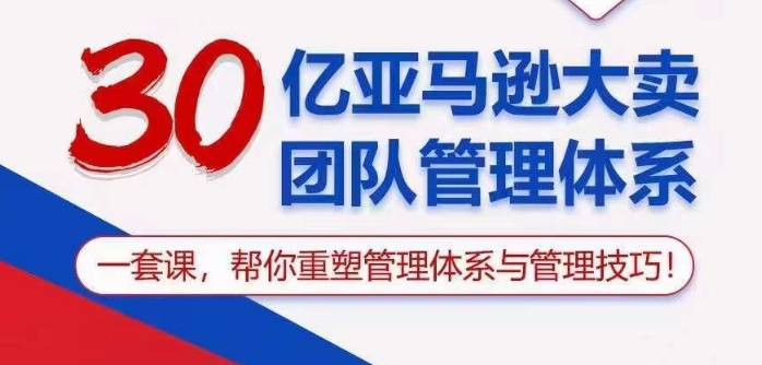 30亿亚马逊大卖团队管理体系，一套课帮你重塑管理体系与管理技巧-九零网创