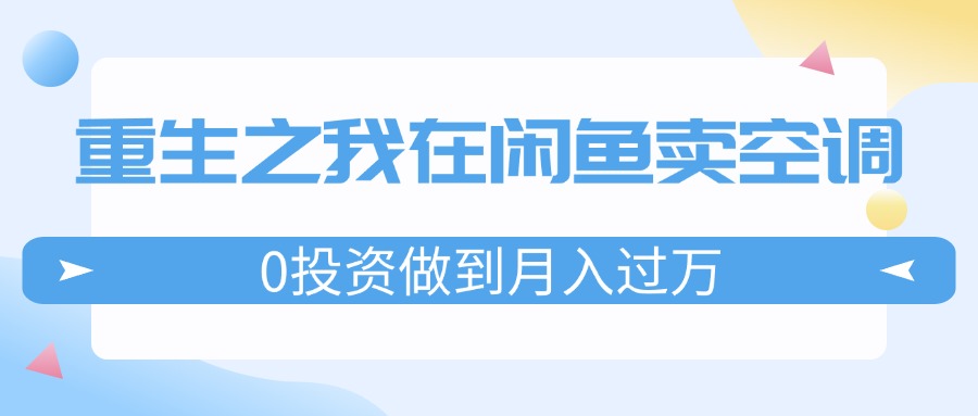 （11962期）重生之我在闲鱼卖空调，0投资做到月入过万，迎娶白富美，走上人生巅峰-九零网创