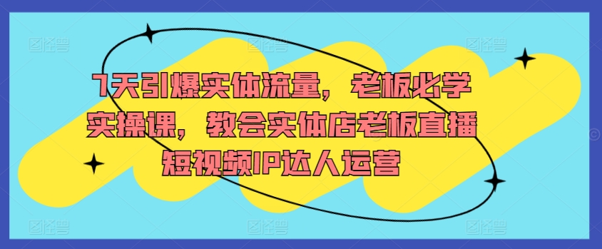 7天引爆实体流量，老板必学实操课，教会实体店老板直播短视频IP达人运营-九零网创