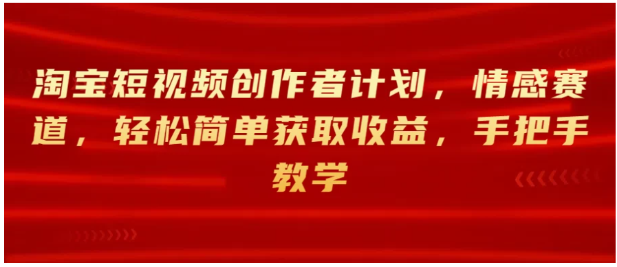 淘宝短视频创作者计划，情感赛道，轻松简单获取收益，手把手教学-九零网创