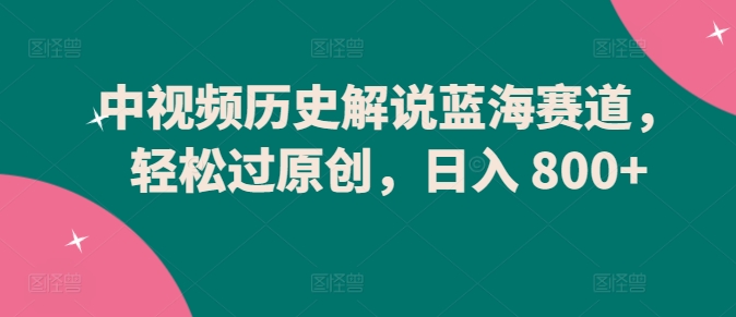 中视频历史解说蓝海赛道，轻松过原创，日入 800+-九零网创