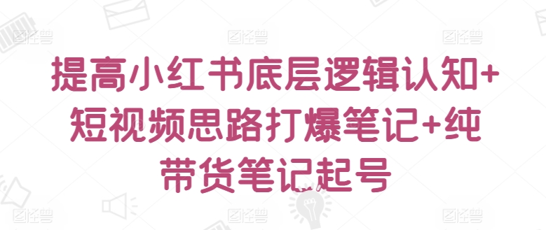 提高小红书底层逻辑认知+短视频思路打爆笔记+纯带货笔记起号-九零网创