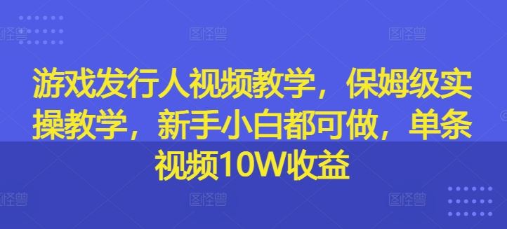 游戏发行人视频教学，保姆级实操教学，新手小白都可做，单条视频10W收益-九零网创
