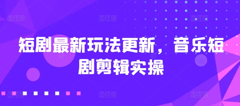 短剧最新玩法更新，音乐短剧剪辑实操-九零网创