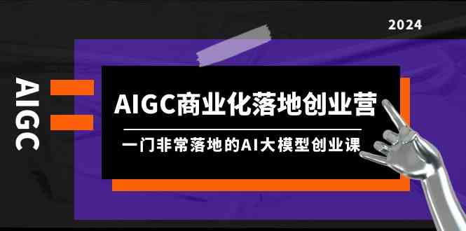 AIGC商业化落地创业营，一门非常落地的AI大模型创业课（61节课+资料）-九零网创