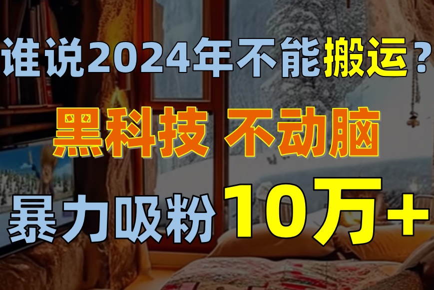 （10634期）谁说2024年不能搬运？只动手不动脑，自媒体平台单月暴力涨粉10000+-九零网创