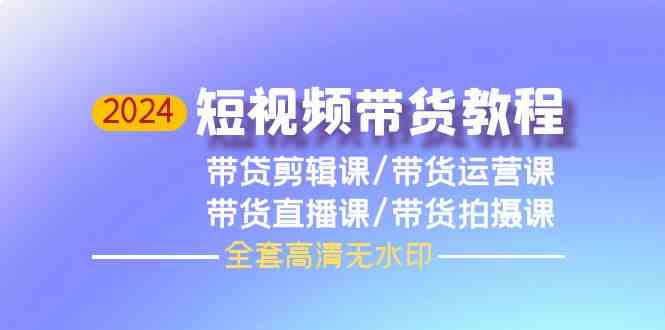 2024短视频带货教程，剪辑课+运营课+直播课+拍摄课-九零网创