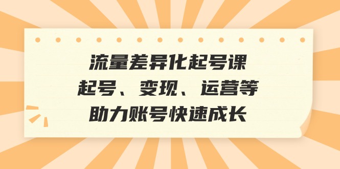 流量差异化起号课：起号、变现、运营等，助力账号快速成长-九零网创