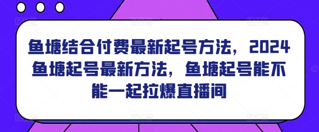 鱼塘结合付费最新起号方法，​2024鱼塘起号最新方法，鱼塘起号能不能一起拉爆直播间-九零网创