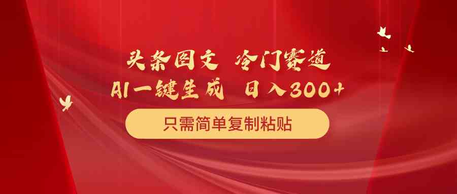 （10039期）头条图文 冷门赛道 只需简单复制粘贴 几分钟一条作品 日入300+-九零网创