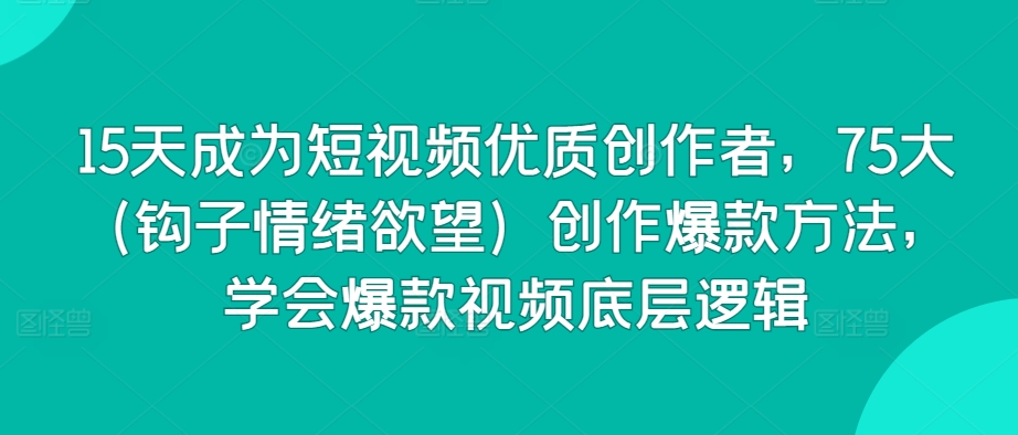 15天成为短视频优质创作者，75大（钩子情绪欲望）创作爆款方法，学会爆款视频底层逻辑-九零网创