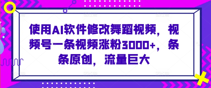 使用AI软件修改舞蹈视频，视频号一条视频涨粉3000+，条条原创，流量巨大-九零网创