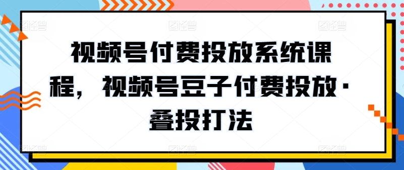 视频号付费投放系统课程，视频号豆子付费投放·叠投打法-九零网创