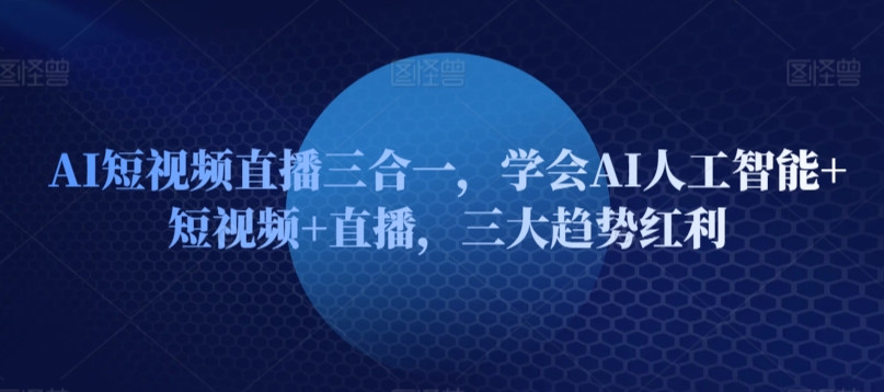 AI短视频直播三合一，学会AI人工智能+短视频+直播，三大趋势红利-九零网创