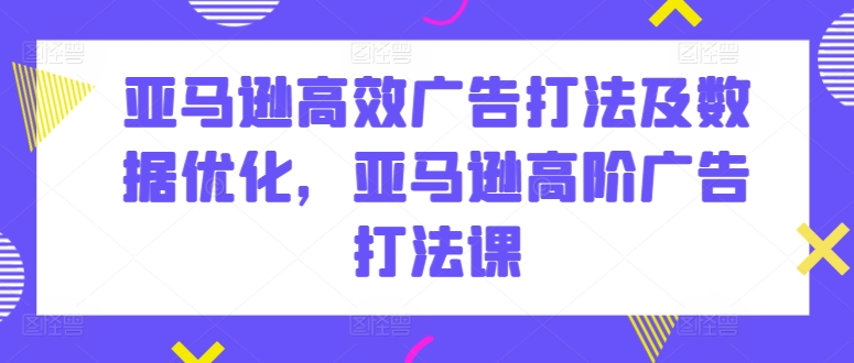 亚马逊高效广告打法及数据优化，亚马逊高阶广告打法课-九零网创