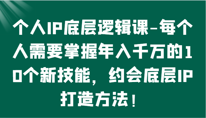 个人IP底层逻辑-​掌握年入千万的10个新技能，约会底层IP的打造方法！-九零网创