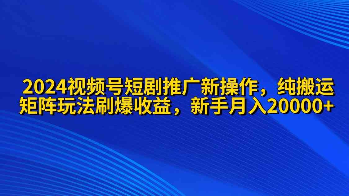 （9916期）2024视频号短剧推广新操作 纯搬运+矩阵连爆打法刷爆流量分成 小白月入20000-九零网创