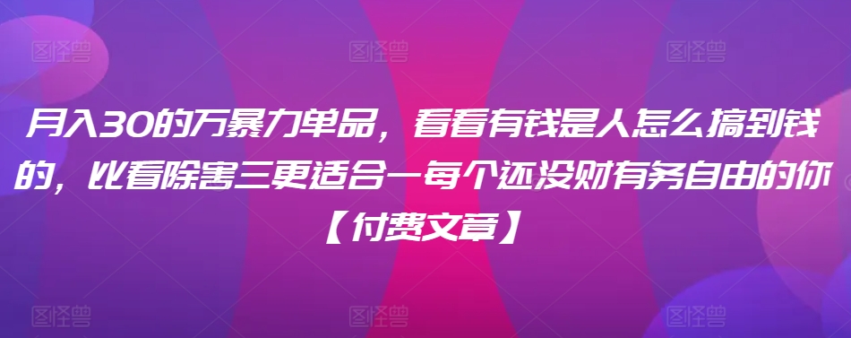 ​月入30‮的万‬暴力单品，​‮看看‬有钱‮是人‬怎么搞到钱的，比看除‮害三‬更适合‮一每‬个还没‮财有‬务自由的你【付费文章】-九零网创