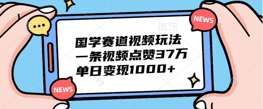 国学赛道视频玩法，一条视频点赞37万，单日变现1000+-九零网创