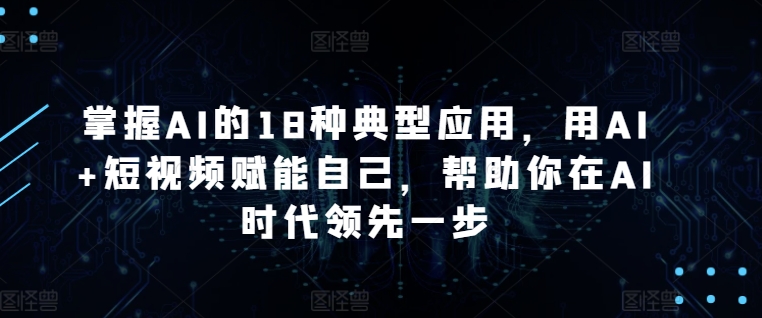 掌握AI的18种典型应用，用AI+短视频赋能自己，帮助你在AI时代领先一步-九零网创