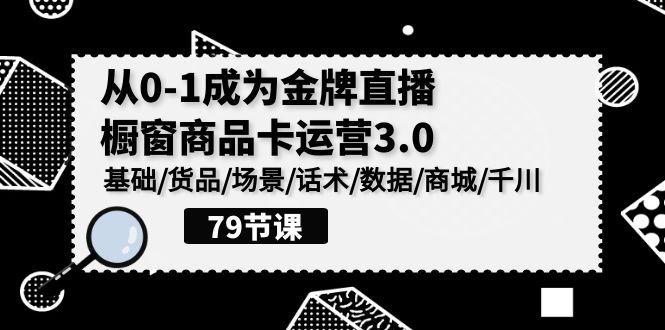 0-1成为金牌直播橱窗商品卡运营3.0，基础/货品/场景/话术/数据/商城/千川-九零网创