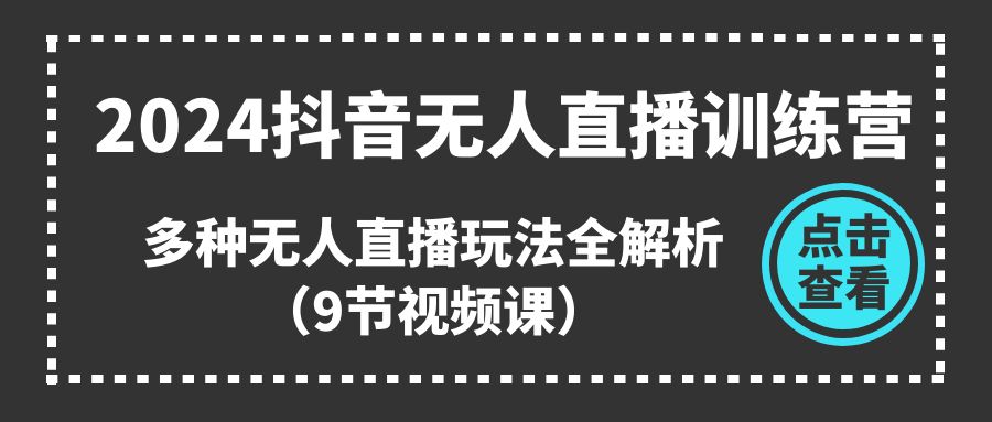 2024抖音无人直播训练营，多种无人直播玩法全解析（9节视频课）-九零网创