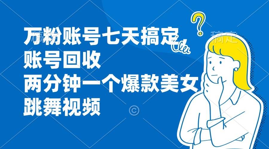 （13136期）万粉账号七天搞定，账号回收，两分钟一个爆款美女跳舞视频-九零网创