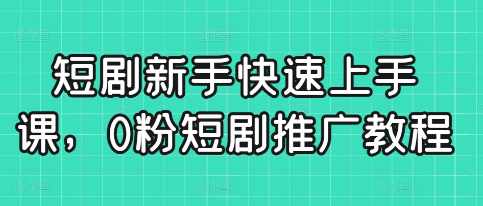 短剧新手快速上手课，0粉短剧推广教程-九零网创
