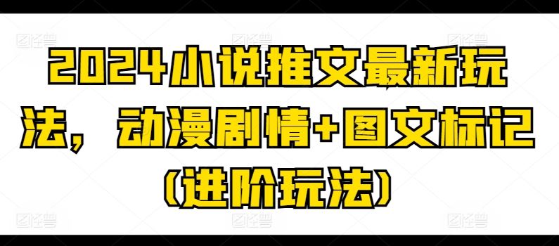 2024小说推文最新玩法，动漫剧情+图文标记(进阶玩法)-九零网创