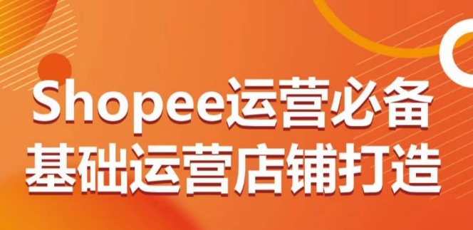 Shopee运营必备基础运营店铺打造，多层次的教你从0-1运营店铺-九零网创